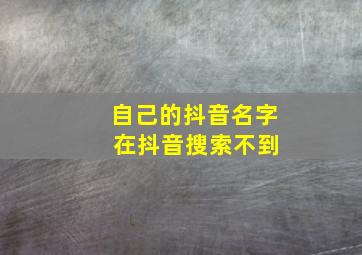 自己的抖音名字 在抖音搜索不到